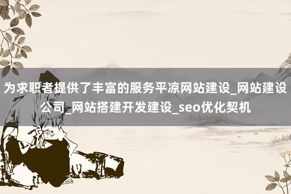 为求职者提供了丰富的服务平凉网站建设_网站建设公司_网站搭建开发建设_seo优化契机