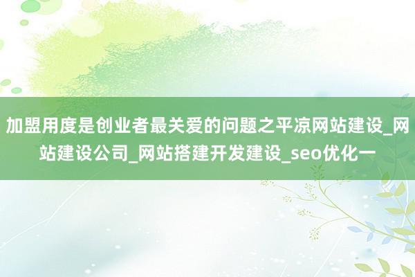 加盟用度是创业者最关爱的问题之平凉网站建设_网站建设公司_网站搭建开发建设_seo优化一