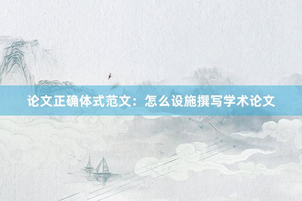论文正确体式范文：怎么设施撰写学术论文